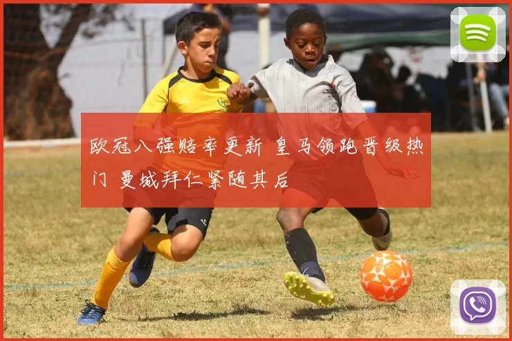 欧冠八强赔率更新 皇马领跑晋级热门 曼城拜仁紧随其后