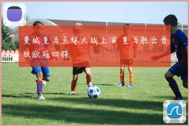 曼城皇马点球大战上演 皇马胜出晋级欧冠四强