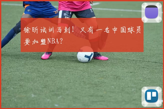 徐昕试训马刺！又有一名中国球员要加盟NBA？