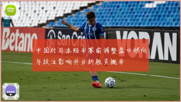 中国对日本赔率赛前调整盘口倾向与投注影响并分析胜负概率