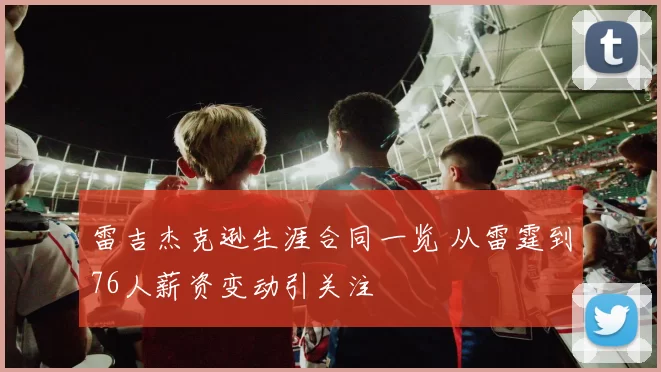 雷吉杰克逊生涯合同一览 从雷霆到76人薪资变动引关注