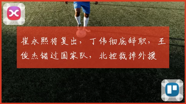崔永熙将复出,丁伟彻底辞职,王俊杰错过国家队,北控裁掉外援