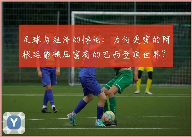 足球与经济的悖论：为何更穷的阿根廷能碾压富有的巴西登顶世界？
