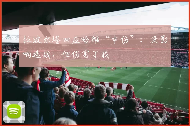 拉波尔塔回应哈维“中伤”:没影响选战,但伤害了我