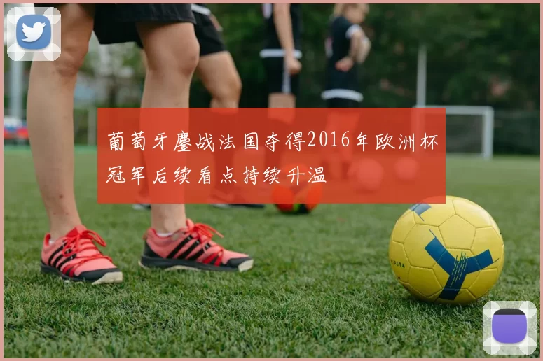 葡萄牙鏖战法国夺得2016年欧洲杯冠军后续看点持续升温