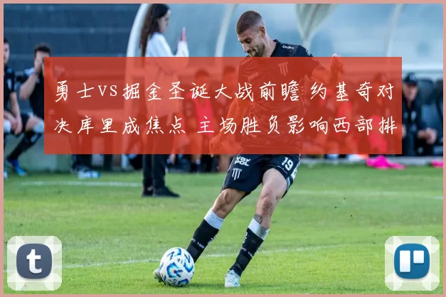 勇士vs掘金圣诞大战前瞻 约基奇对决库里成焦点 主场胜负影响西部排名