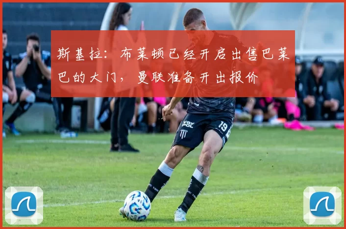 斯基拉：布莱顿已经开启出售巴莱巴的大门，曼联准备开出报价