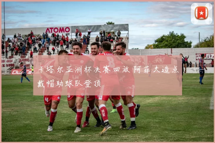 卡塔尔亚洲杯决赛回放 阿菲夫造点戴帽助球队登顶