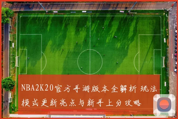 NBA2K20官方手游版本全解析 玩法模式更新亮点与新手上分攻略