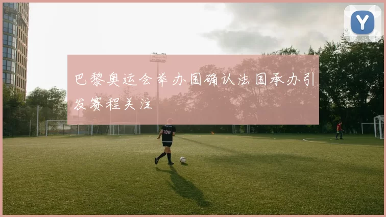 巴黎奥运会举办国确认法国承办引发赛程关注