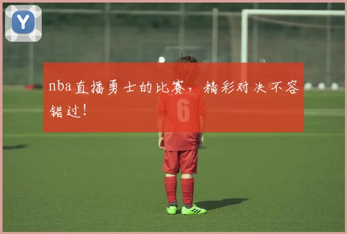 nba直播勇士的比赛，精彩对决不容错过！