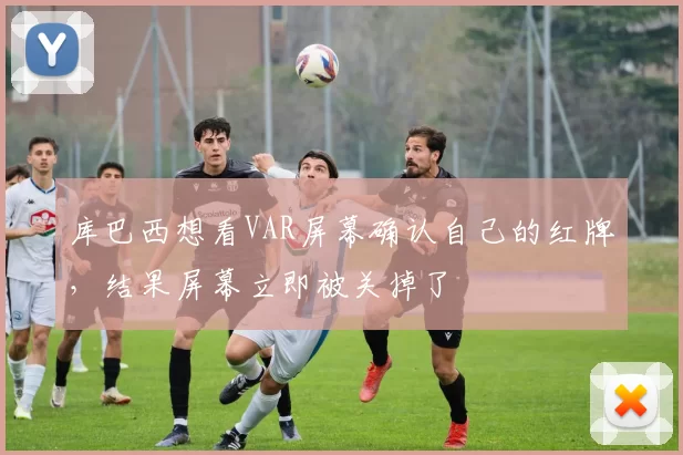 库巴西想看VAR屏幕确认自己的红牌，结果屏幕立即被关掉了