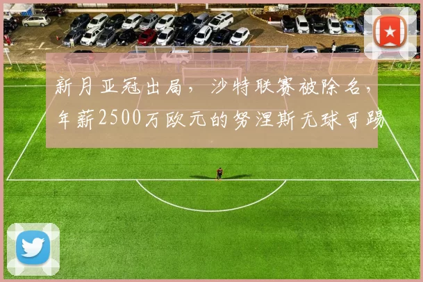 新月亚冠出局，沙特联赛被除名，年薪2500万欧元的努涅斯无球可踢