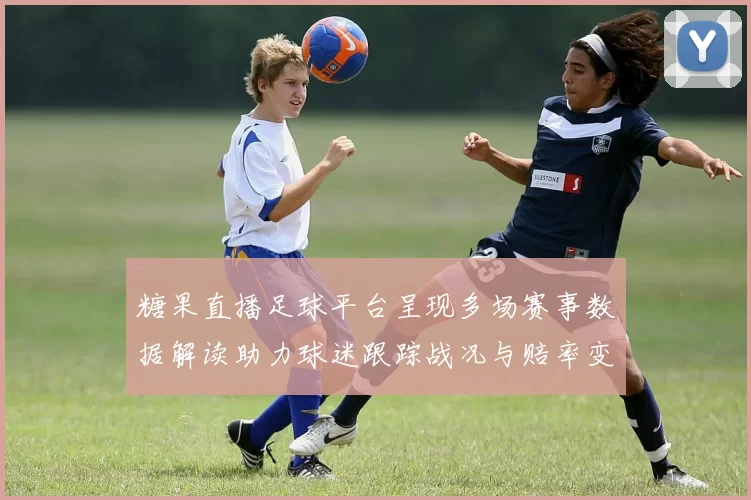 糖果直播足球平台呈现多场赛事数据解读助力球迷跟踪战况与赔率变化