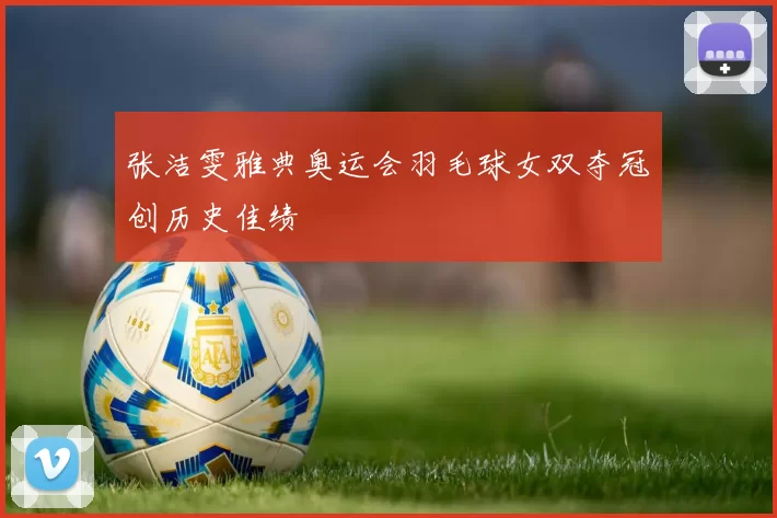 张洁雯雅典奥运会羽毛球女双夺冠创历史佳绩