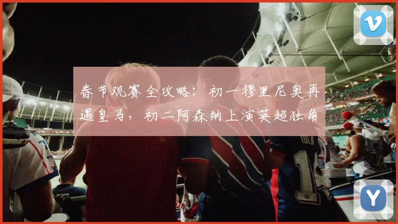 春节观赛全攻略:初一穆里尼奥再遇皇马,初二阿森纳上演英超独角戏_附加赛_欧冠_国米