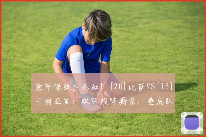 意甲保级生死劫！[20]比萨VS[15]卡利亚里，双队残阵厮杀，垫底队抢分续命_主场_状态_方案