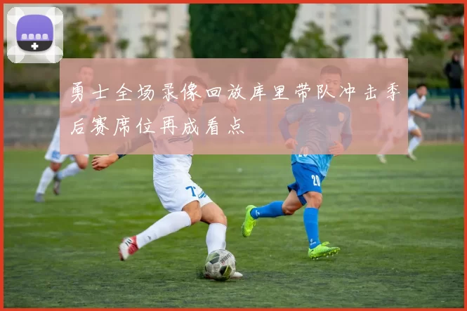 勇士全场录像回放库里带队冲击季后赛席位再成看点