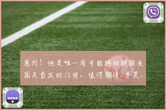 意外！他是唯一有可能撼动颜骏凌国足首发的门将，值得期待_李昊_球迷_位置