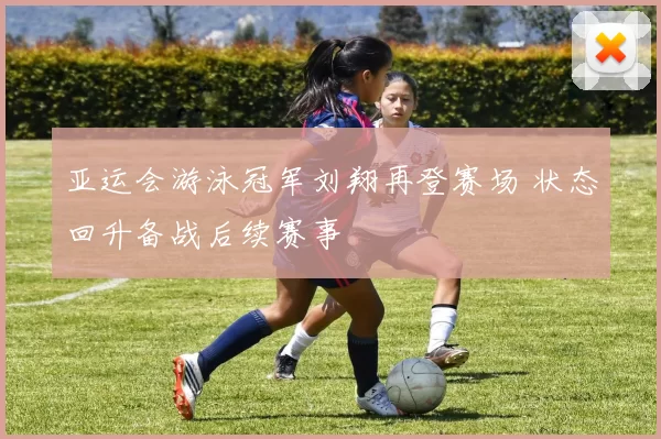 亚运会游泳冠军刘翔再登赛场 状态回升备战后续赛事