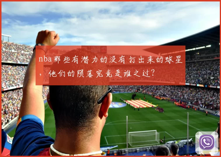 nba那些有潜力的没有打出来的球星，他们的陨落究竟是谁之过？
