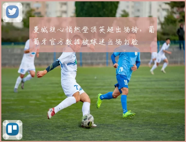 曼城核心悄然登顶英超出场榜，葡萄牙官方数据被球迷当场打脸