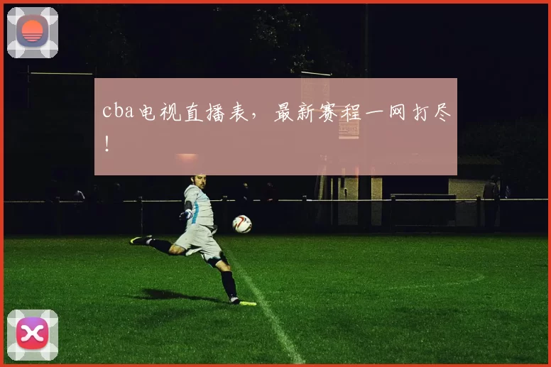 cba电视直播表，最新赛程一网打尽！