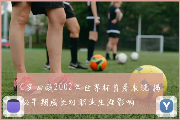 C罗回顾2002年世界杯首秀表现 揭秘早期成长对职业生涯影响