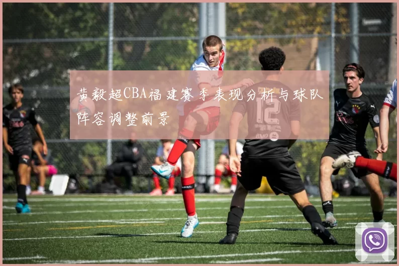 黄毅超CBA福建赛季表现分析与球队阵容调整前景