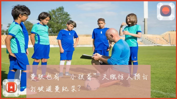 曼联也有“小孩哥”天赋惊人预订打破道曼纪录？