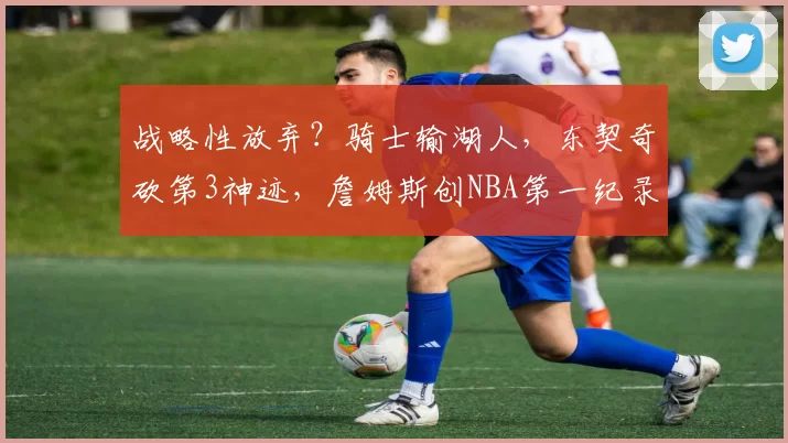 战略性放弃？骑士输湖人，东契奇砍第3神迹，詹姆斯创NBA第一纪录