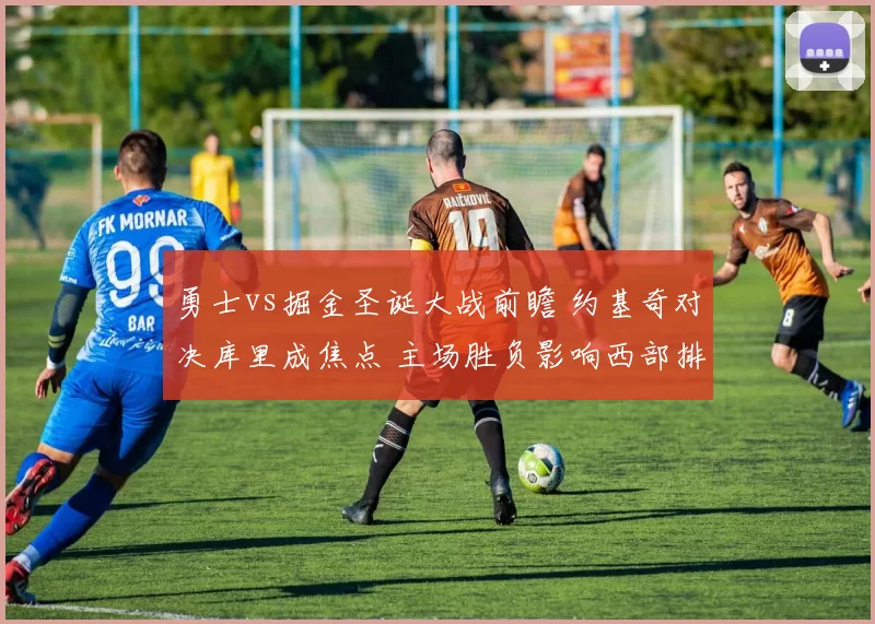 勇士vs掘金圣诞大战前瞻 约基奇对决库里成焦点 主场胜负影响西部排名