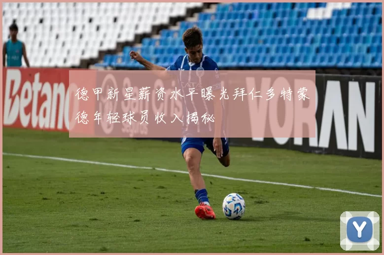 德甲新星薪资水平曝光拜仁多特蒙德年轻球员收入揭秘