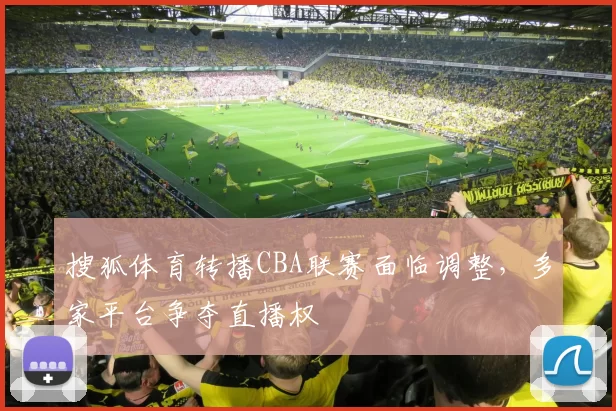 搜狐体育转播CBA联赛面临调整,多家平台争夺直播权