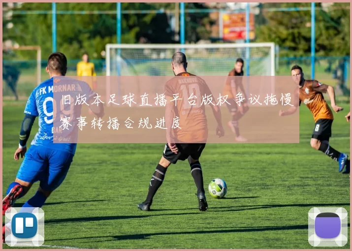 旧版本足球直播平台版权争议拖慢赛事转播合规进度