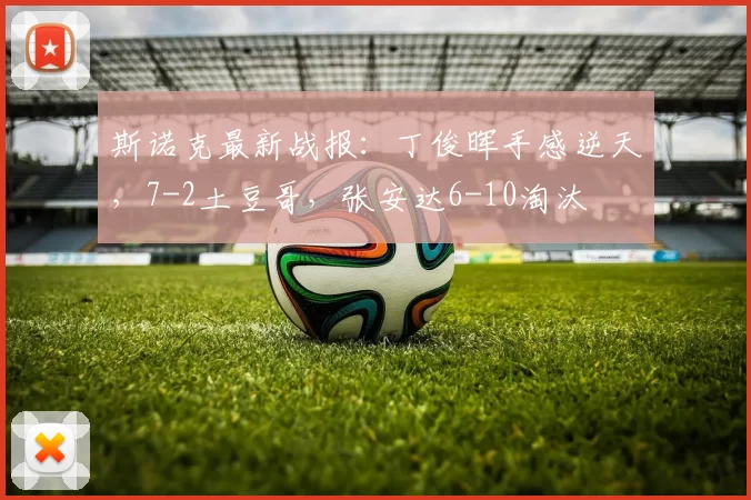 斯诺克最新战报：丁俊晖手感逆天，7-2土豆哥，张安达6-10淘汰