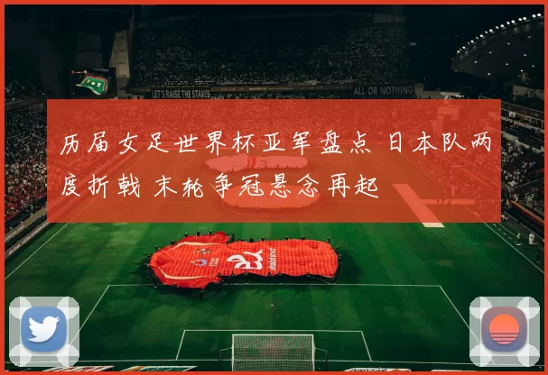 历届女足世界杯亚军盘点 日本队两度折戟 末轮争冠悬念再起