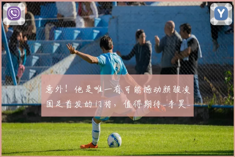 意外！他是唯一有可能撼动颜骏凌国足首发的门将，值得期待_李昊_球迷_位置