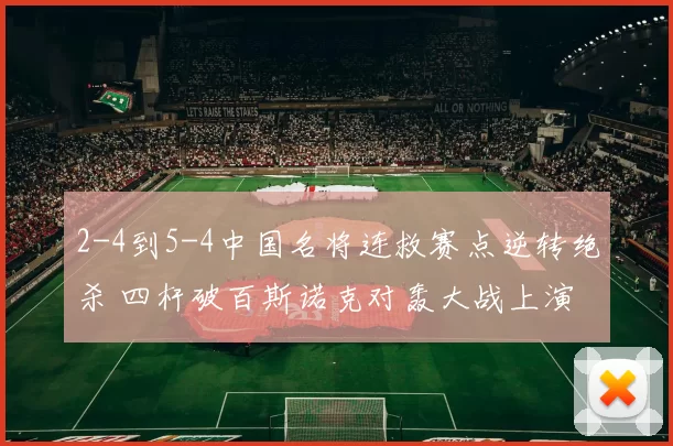 2-4到5-4中国名将连救赛点逆转绝杀 四杆破百斯诺克对轰大战上演