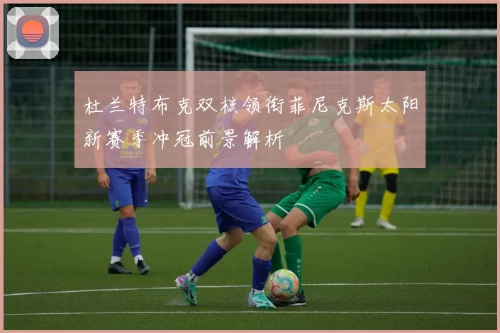 杜兰特布克双核领衔菲尼克斯太阳新赛季冲冠前景解析