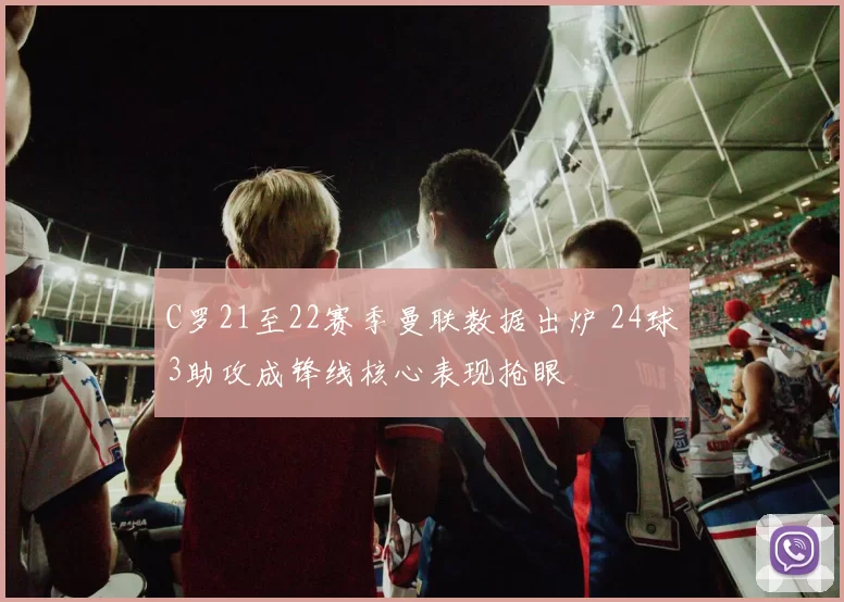 C罗21至22赛季曼联数据出炉 24球3助攻成锋线核心表现抢眼