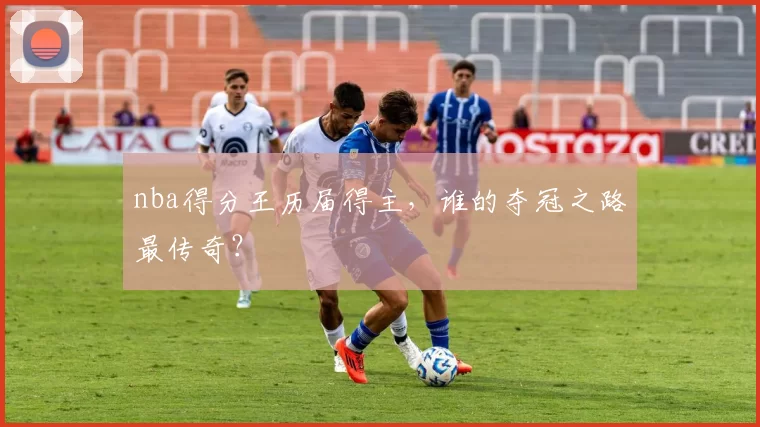 nba得分王历届得主，谁的夺冠之路最传奇？