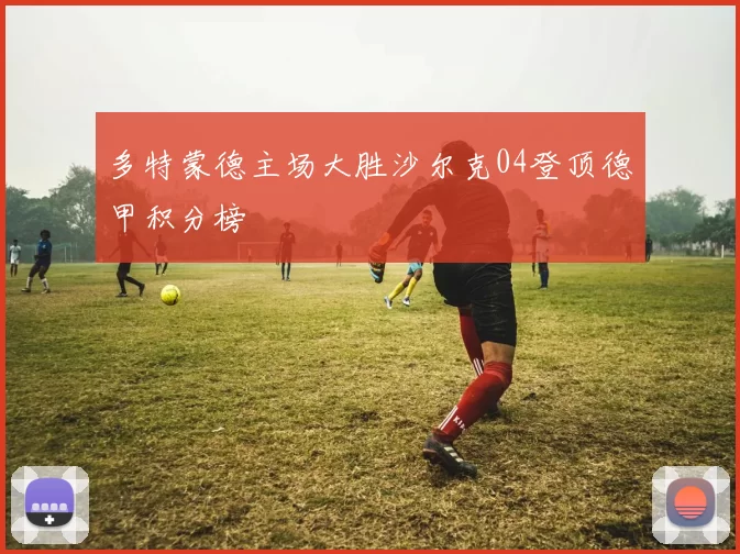 多特蒙德主场大胜沙尔克04登顶德甲积分榜