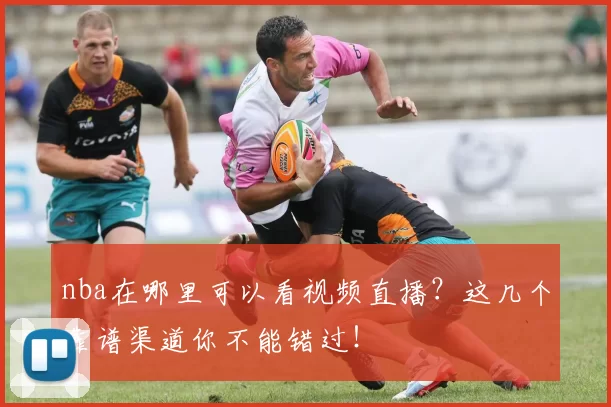 nba在哪里可以看视频直播?这几个靠谱渠道你不能错过!