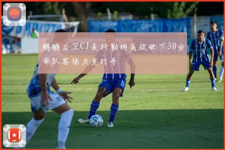 鹈鹕后卫CJ麦科勒姆高效砍下30分率队客场力克对手