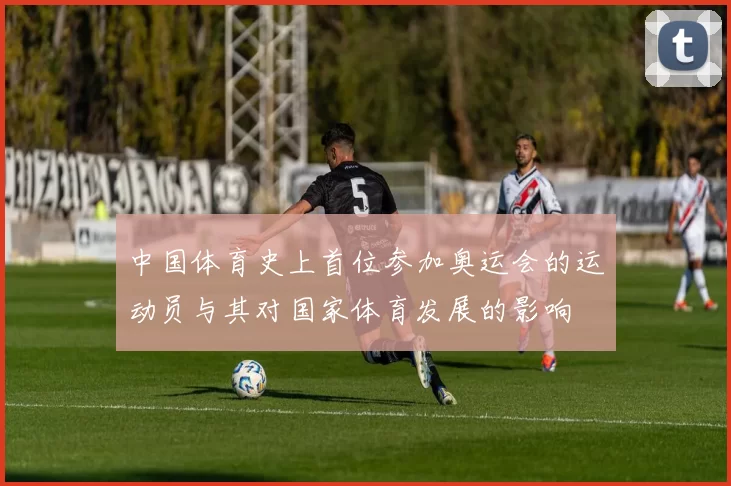 中国体育史上首位参加奥运会的运动员与其对国家体育发展的影响
