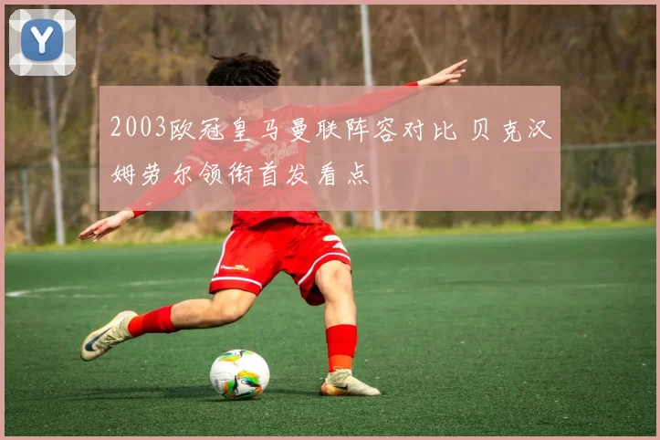2003欧冠皇马曼联阵容对比 贝克汉姆劳尔领衔首发看点