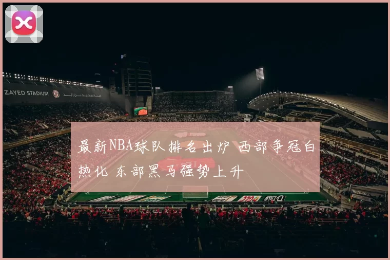 最新NBA球队排名出炉 西部争冠白热化 东部黑马强势上升