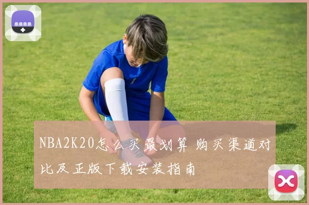 NBA2K20怎么买最划算 购买渠道对比及正版下载安装指南