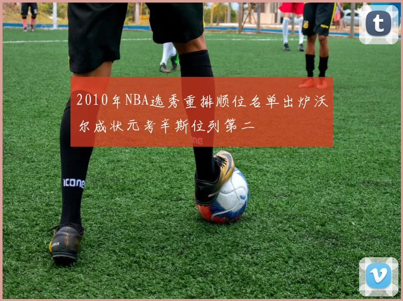 2010年NBA选秀重排顺位名单出炉沃尔成状元考辛斯位列第二